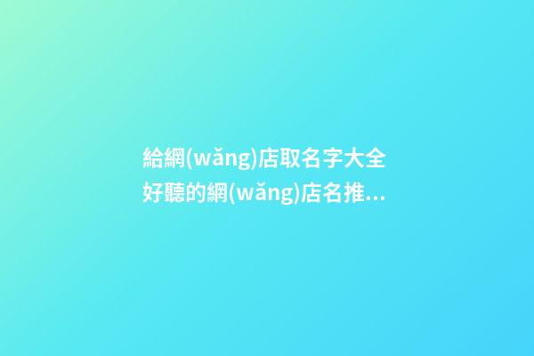 給網(wǎng)店取名字大全 好聽的網(wǎng)店名推薦-第1張-店鋪起名-玄機(jī)派